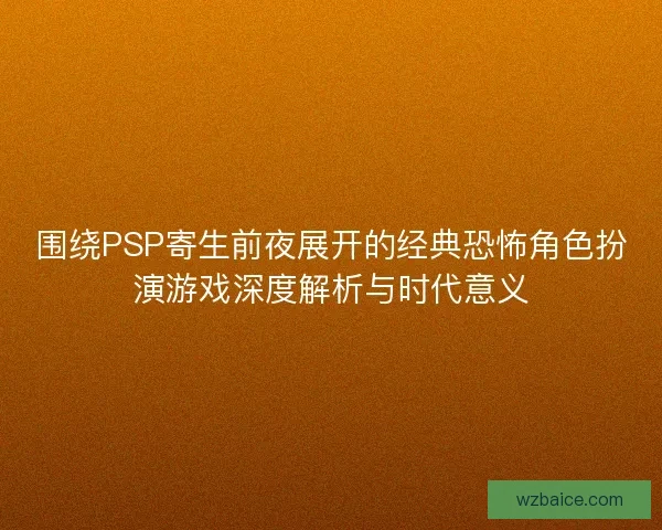 围绕PSP寄生前夜展开的经典恐怖角色扮演游戏深度解析与时代意义