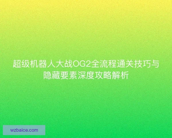 超级机器人大战OG2全流程通关技巧与隐藏要素深度攻略解析