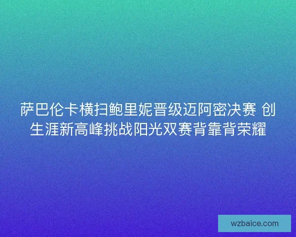 萨巴伦卡横扫鲍里妮晋级迈阿密决赛 创生涯新高峰挑战阳光双赛背靠背荣耀