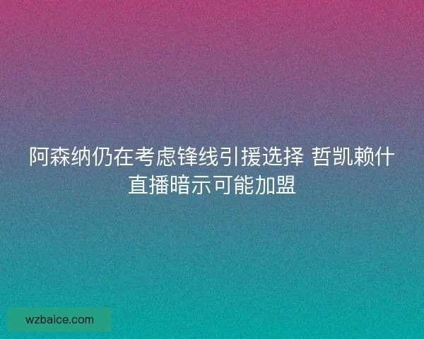 阿森纳仍在考虑锋线引援选择 哲凯赖什直播暗示可能加盟