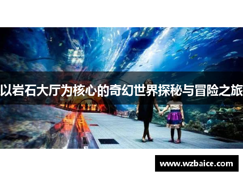 以岩石大厅为核心的奇幻世界探秘与冒险之旅